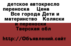 детское автокресло (переноска) › Цена ­ 1 500 - Все города Дети и материнство » Коляски и переноски   . Тверская обл.